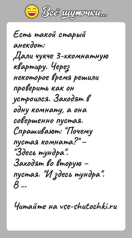 История: Есть такой старый анекдот:Дали чукче 3-хкомнатную квартиру. Через некоторое время решили проверить как он устроился. Заходят в одну комнату, а