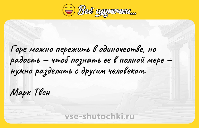 Цитата: Горе можно пережить в одиночестве, но радость чтоб познать ее в полной мере нужно разделить с другим человеком.Марк Твен