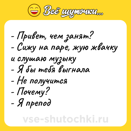 Шутка: - Привет, чем занят?<br>- Сижу на паре, жую жвачку и слушаю музыку<br>- Я бы тебя выгнала<br>- Не получится<br>- Почему?<br>- Я препод