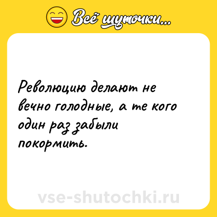 Шутка: Революцию делают не вечно голодные, а те кого один раз забыли покормить.