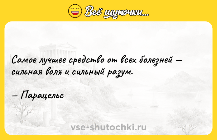 Цитата: Самое лучшее средство от всех болезней сильная воля и сильный разум. Парацельс