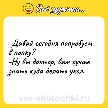 Шутка: -Давай сегодня попробуем в попку? <br>-Ну вы доктор, вам лучше знать куда делать укол.