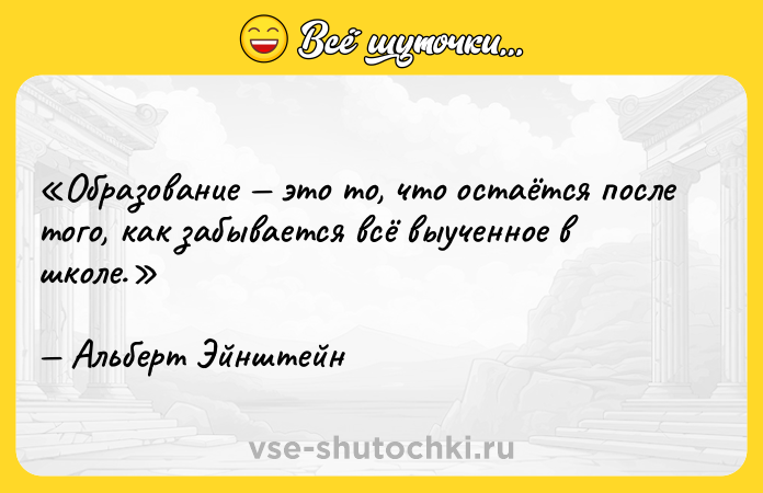 Цитата: Образование это то, что остаётся после того, как забывается всё выученное в школе.Альберт Эйнштейн