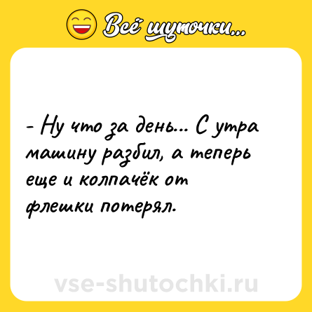Шутка: - Ну что за день... С утра машину разбил, а теперь еще и колпачёк от флешки потерял.