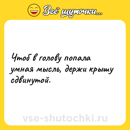 Шутка: Чтоб в голову попала умная мысль, держи крышу сдвинутой.