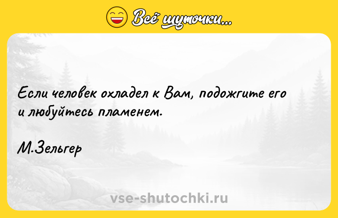 Цитата: Если человек охладел к Вам, подожгите его и любуйтесь пламенем. М.Зельгер