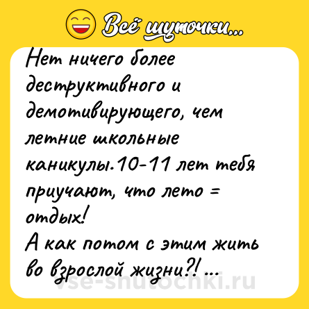 Шутка: Нет ничего более деструктивного и демотивирующего, чем летние школьные каникулы.10-11 лет тебя приучают, что лето = отдых!<br>А как потом с этим жить во взрослой жизни?!     