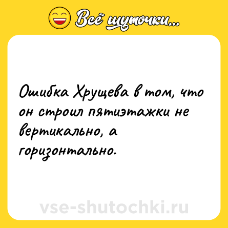 Шутка: Ошибка Хрущева в том, что он строил пятиэтажки не вертикально, а горизонтально.