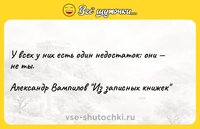 Цитата: У всех у них есть один недостаток: они не ты.Александр Вампилов Из записных книжек