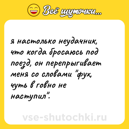 Шутка: я настолько неудачник, что когда бросаюсь под поезд, он перепрыгивает меня со словами 