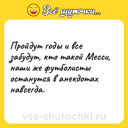 Шутка: Пройдут годы и все забудут, кто такой Месси, наши же футболисты останутся в анекдотах навсегда.