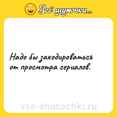Шутка: Надо бы закодироваться от просмотра сериалов.