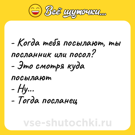 Шутка: - Когда тебя посылают, ты посланник или посол?<br>- Это смотря куда посылают<br>- Ну...<br>- Тогда посланец