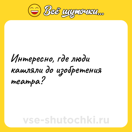 Шутка: Интересно, где люди кашляли до изобретения театра?