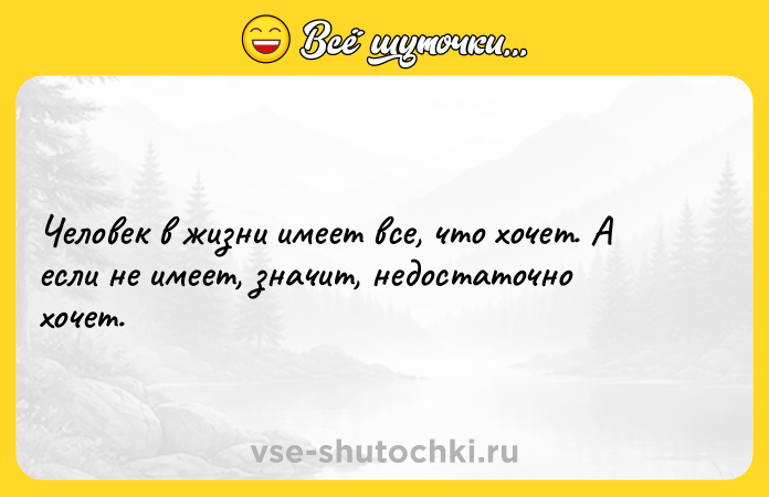 Цитата: Человек в жизни имеет все, что хочет. А если не имеет, значит, недостаточно хочет.