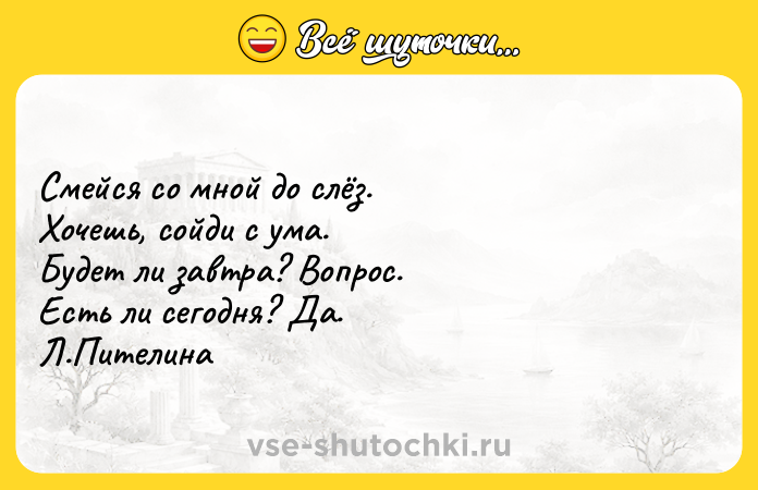 Цитата: Смейся со мной до слёз. Хочешь, сойди с ума. Будет ли завтра? Вопрос. Есть ли сегодня? Да. Л.Пителина
