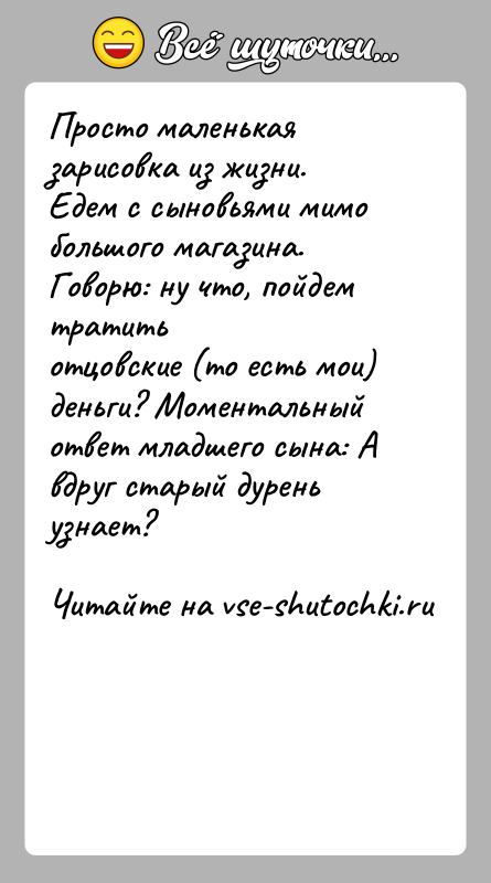 История: Просто маленькая зарисовка из жизни.Едем с сыновьями мимо большого магазина. Говорю: ну что, пойдем тратитьотцовские (то есть мои) деньги? Моментальный