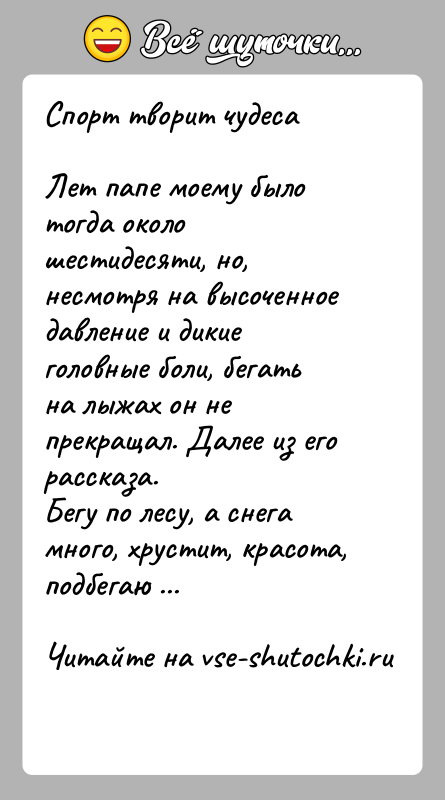 История: Спорт творит чудесаЛет папе моему было тогда около шестидесяти, но, несмотря на высоченное давление и дикие головные боли, бегать на