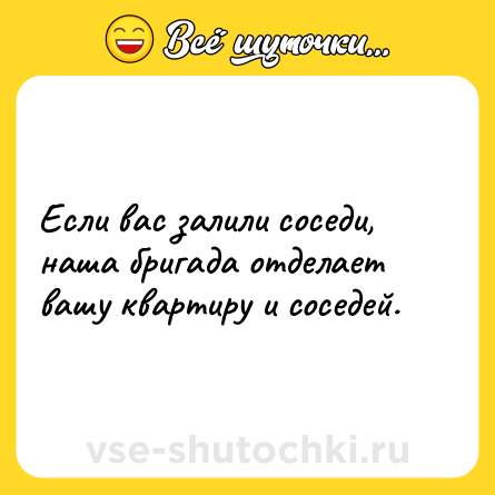 Шутка: Если вас залили соседи, наша бригада отделает вашу квартиру и соседей.