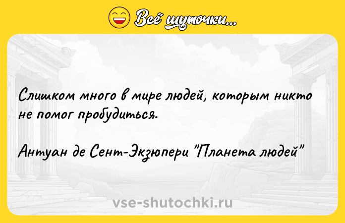 Цитата: Слишком много в мире людей, которым никто не помог пробудиться.Антуан де Сент-Экзюпери Планета людей