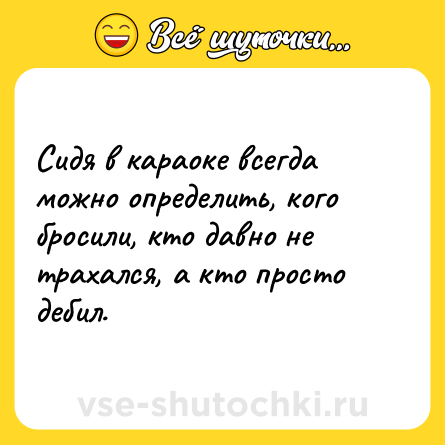 Шутка: Сидя в караоке всегда можно определить, кого бросили, кто давно не трахался, а кто просто дебил.