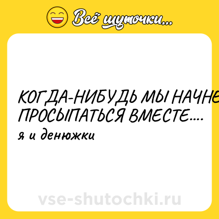 Шутка: КОГДА-НИБУДЬ МЫ НАЧНЕМ ПРОСЫПАТЬСЯ ВМЕСТЕ....  <br>я и денюжки