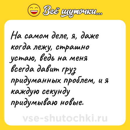 Шутка: На самом деле, я, даже когда лежу, страшно устаю, ведь на меня всегда давит груз придуманных проблем, и я каждую секунду придумываю новые.