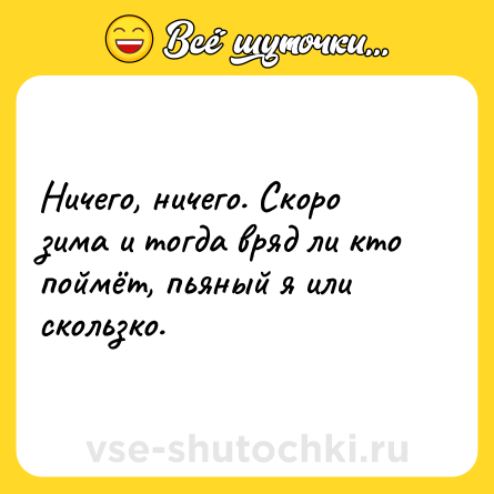 Шутка: Ничего, ничего. Скоро зима и тогда вряд ли кто поймёт, пьяный я или скользко.
