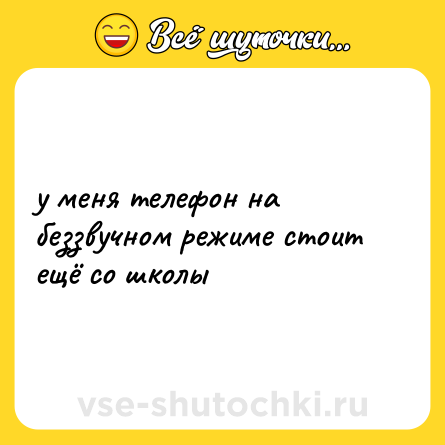 Шутка: у меня телефон на беззвучном режиме стоит ещё со школы