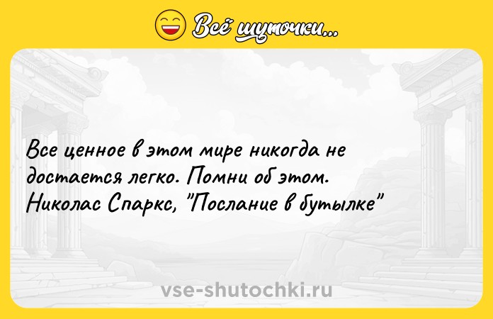 Цитата: Все ценное в этом мире никогда не достается легко. Помни об этом.Николас Спаркс, Послание в бутылке