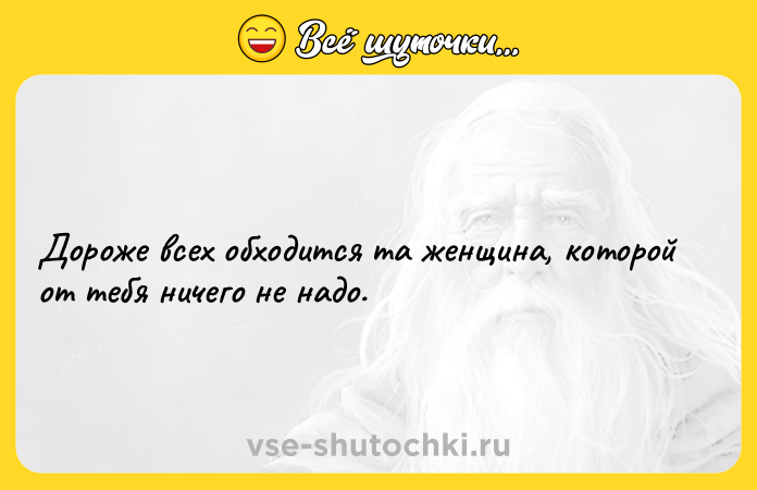 Цитата: Дороже всех обходится та женщина, которой от тебя ничего не надо.
