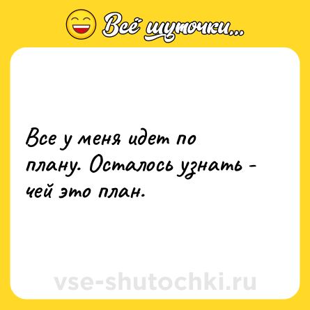 Шутка: Все у меня идет по плану. Осталось узнать - чей это план.