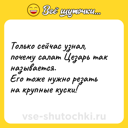 Шутка: Только сейчас узнал, почему салат Цезарь так называется.<br>Его тоже нужно резать на крупные куски!