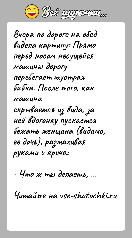 История: Вчера по дороге на обед видела картину: Прямо перед носом несущейсямашины дорогу перебегает шустрая бабка. После того, как машинаскрывается из