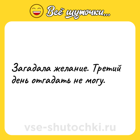 Шутка: Загадала желание. Третий день отгадать не могу.