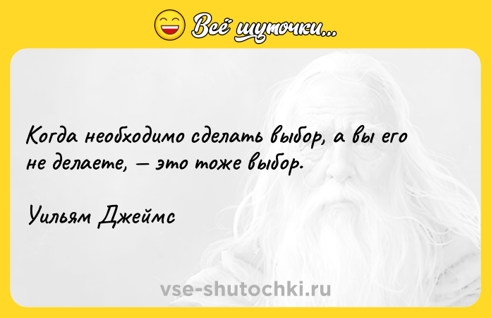 Цитата: Когда необходимо сделать выбор, а вы его не делаете, это тоже выбор.Уильям Джеймс