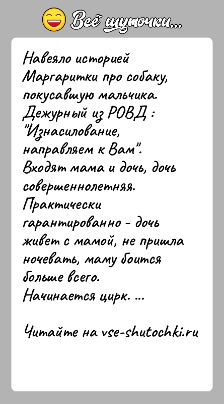 История: Навеяло историей Маргаритки про собаку, покусавшую мальчика. Дежурный из РОВД : Изнасилование, направляем к Вам . Входят мама и дочь, дочь
