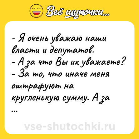 Шутка: - Я очень уважаю наши власти и депутатов.<br>- А за что Вы их уважаете?<br>- За то, что иначе меня оштрафуют на кругленькую сумму. А за что ещё?!