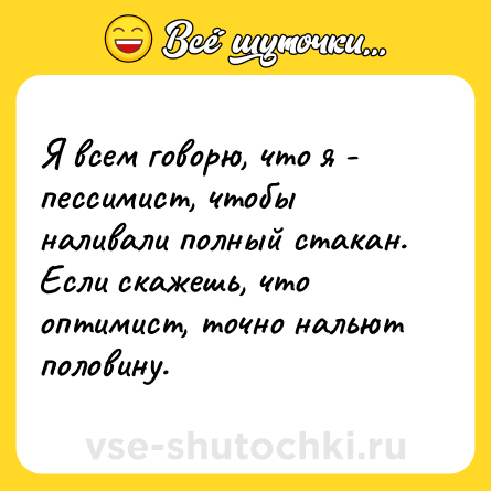 Шутка: Я всем говорю, что я - пессимист, чтобы наливали полный стакан. Если скажешь, что оптимист, точно нальют половину.