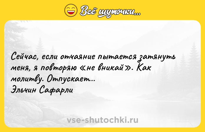 Цитата: Сейчас, если отчаяние пытается затянуть меня, я повторяю не вникай . Как молитву. Отпускает Эльчин Сафарли