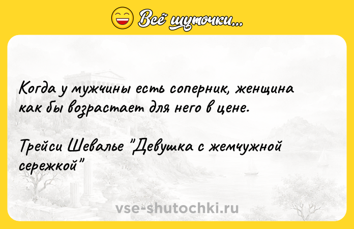 Цитата: Когда у мужчины есть соперник, женщина как бы возрастает для него в цене.Трейси Шевалье Девушка с жемчужной сережкой