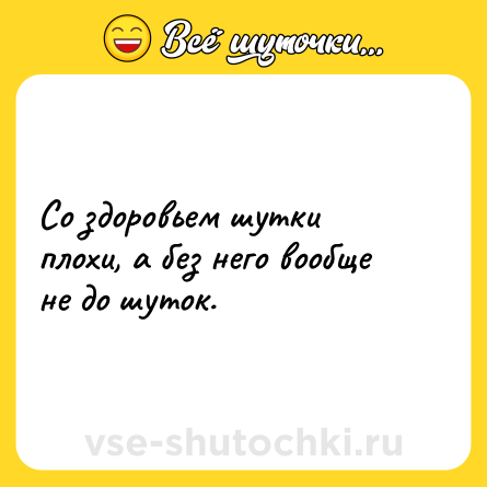 Шутка: Со здоровьем шутки плохи, а без него вообще не до шуток.