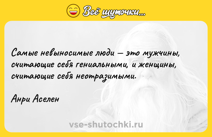 Цитата: Самые невыносимые люди это мужчины, считающие себя гениальными, и женщины, считающие себя неотразимыми.Анри Аселен