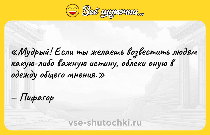 Цитата: Мудрый! Если ты желаешь возвестить людям какую-либо важную истину, облеки оную в одежду общего мнения.Пифагор