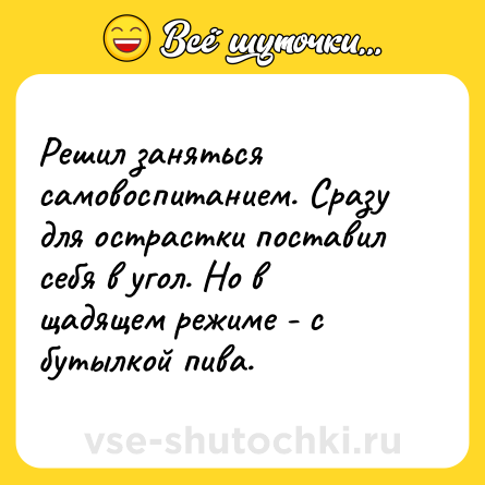 Шутка: Решил заняться самовоспитанием. Сразу для острастки поставил себя в угол. Но в щадящем режиме - с бутылкой пива.