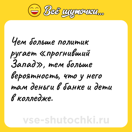 Шутка: Чем больше политик ругает «прогнивший Запад», тем больше вероятность, что у него там деньги в банке и дети в колледже.