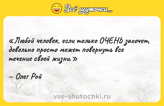 Цитата: Любой человек, если только ОЧЕНЬ захочет, довольно просто может повернуть все течение своей жизни.Олег Рой