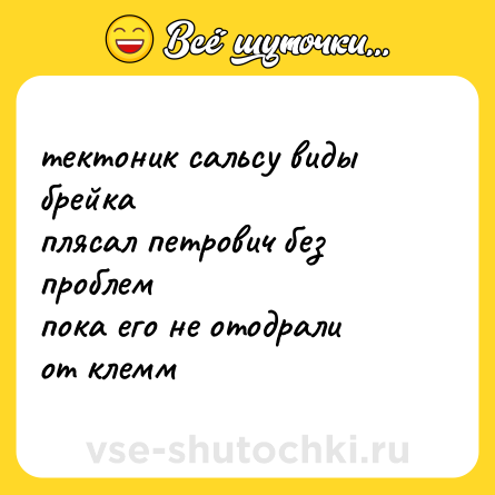 Шутка: тектоник сальсу виды брейка <br>плясал петрович без проблем <br>пока его не отодрали <br>от клемм