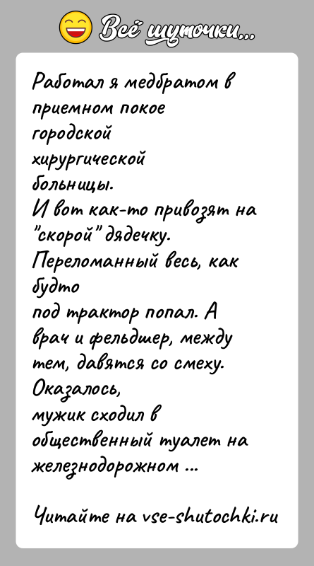 История: Работал я медбратом в приемном покое городской хирургической больницы.И вот как-то привозят на скорой дядечку. Переломанный весь, как будтопод трактор