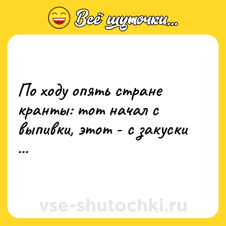 Шутка: По ходу опять стране кранты: тот начал с выпивки, этот - с закуски ...